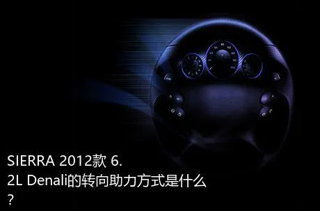 SIERRA 2012款 6.2L Denali的转向助力方式是什么？