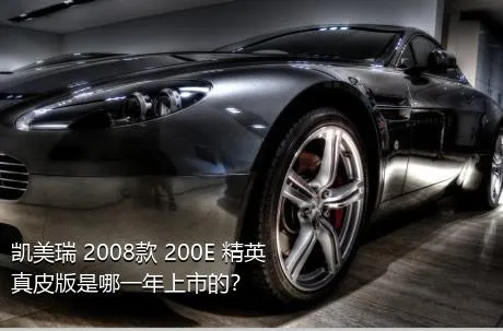 凯美瑞 2008款 200E 精英真皮版是哪一年上市的？