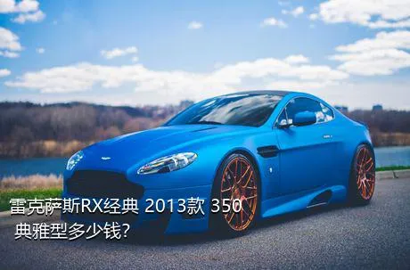 雷克萨斯RX经典 2013款 350 典雅型多少钱？