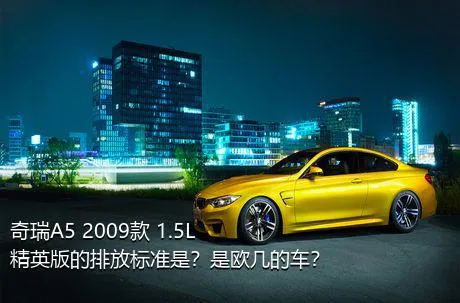 奇瑞A5 2009款 1.5L 精英版的排放标准是？是欧几的车？