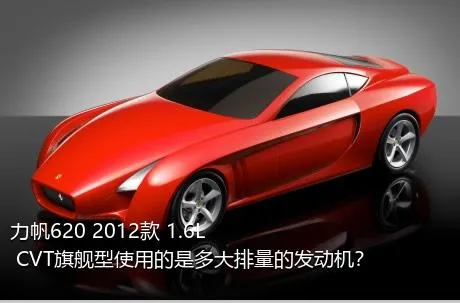 力帆620 2012款 1.6L CVT旗舰型使用的是多大排量的发动机？