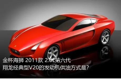 金杯海狮 2011款 2.0L第六代翔龙经典型V20的发动机供油方式是？