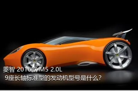 菱智 2016款 M5 2.0L 9座长轴标准型的发动机型号是什么？