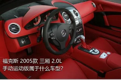 福克斯 2005款 三厢 2.0L 手动运动版属于什么车型？