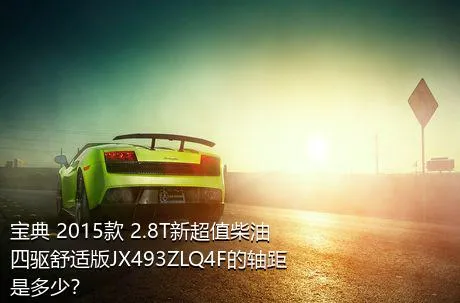 宝典 2015款 2.8T新超值柴油四驱舒适版JX493ZLQ4F的轴距是多少？