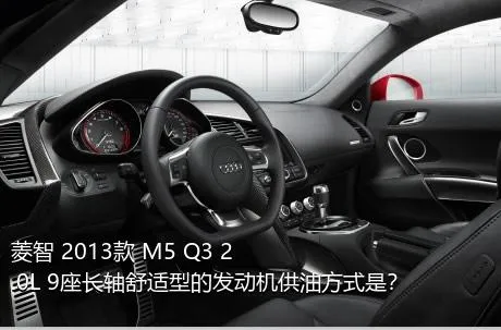 菱智 2013款 M5 Q3 2.0L 9座长轴舒适型的发动机供油方式是？