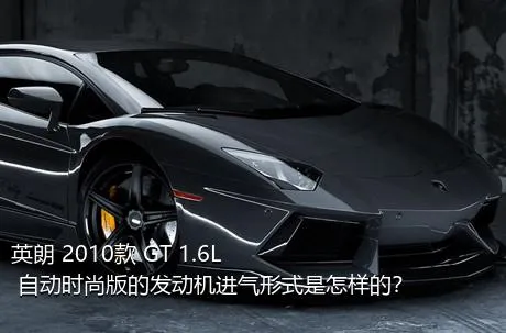 英朗 2010款 GT 1.6L 自动时尚版的发动机进气形式是怎样的？