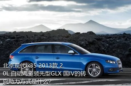 北京现代ix35 2013款 2.0L 自动两驱领先型GLX 国IV的转向助力方式是什么？