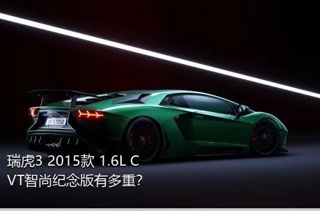 瑞虎3 2015款 1.6L CVT智尚纪念版有多重？