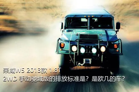 荣威W5 2013款 1.8T 2WD 手动驰域版的排放标准是？是欧几的车？