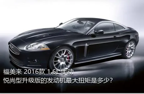 福美来 2016款 1.6L 手动悦尚型升级版的发动机最大扭矩是多少？