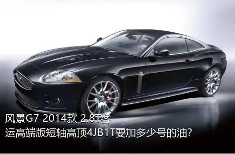 风景G7 2014款 2.8T客运高端版短轴高顶4JB1T要加多少号的油？