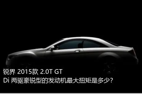 锐界 2015款 2.0T GTDi 两驱豪锐型的发动机最大扭矩是多少？