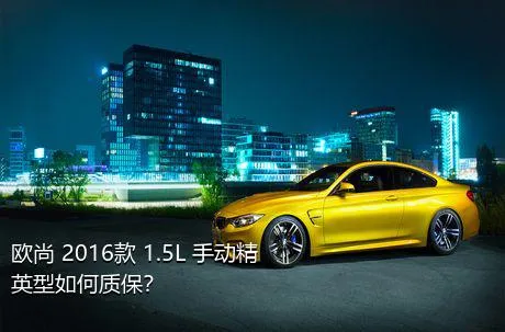 欧尚 2016款 1.5L 手动精英型如何质保？