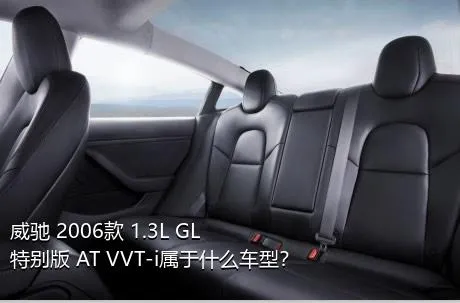 威驰 2006款 1.3L GL特别版 AT VVT-i属于什么车型？