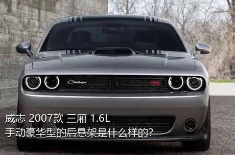 威志 2007款 三厢 1.6L 手动豪华型的后悬架是什么样的？