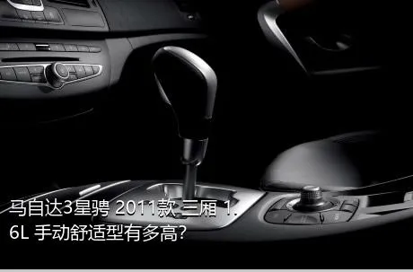 马自达3星骋 2011款 三厢 1.6L 手动舒适型有多高？