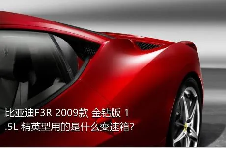 比亚迪F3R 2009款 金钻版 1.5L 精英型用的是什么变速箱？