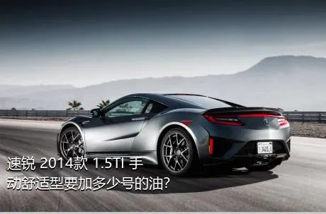 速锐 2014款 1.5TI 手动舒适型要加多少号的油？