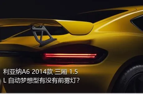 利亚纳A6 2014款 三厢 1.5L 自动梦想型有没有前雾灯？