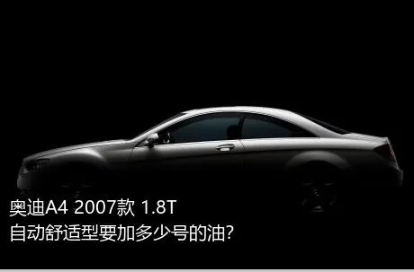 奥迪A4 2007款 1.8T 自动舒适型要加多少号的油？