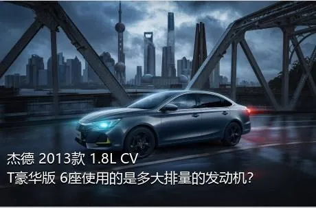 杰德 2013款 1.8L CVT豪华版 6座使用的是多大排量的发动机？