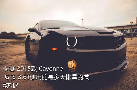 卡宴 2015款 Cayenne GTS 3.6T使用的是多大排量的发动机？