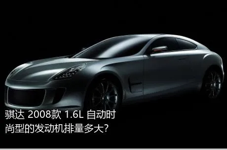 骐达 2008款 1.6L 自动时尚型的发动机排量多大？