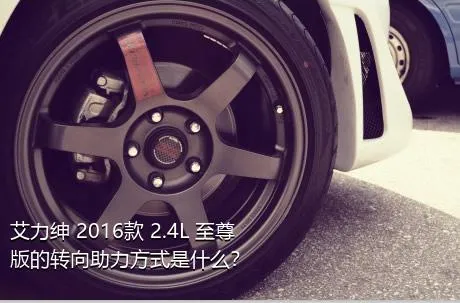 艾力绅 2016款 2.4L 至尊版的转向助力方式是什么？