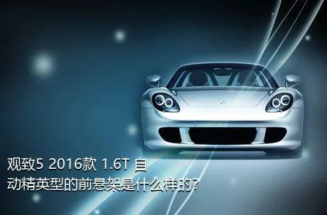 观致5 2016款 1.6T 自动精英型的前悬架是什么样的？