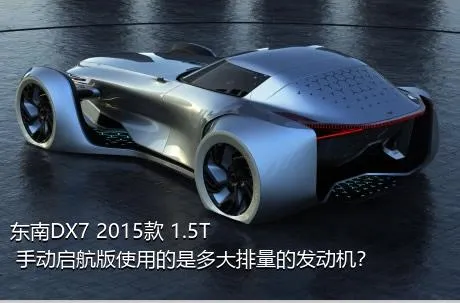 东南DX7 2015款 1.5T 手动启航版使用的是多大排量的发动机？