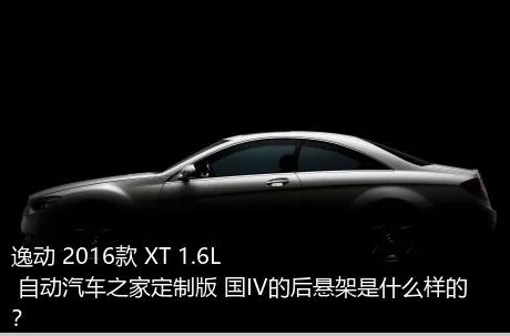 逸动 2016款 XT 1.6L 自动汽车之家定制版 国IV的后悬架是什么样的？