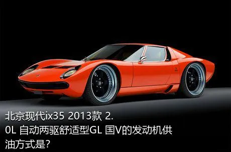 北京现代ix35 2013款 2.0L 自动两驱舒适型GL 国V的发动机供油方式是？