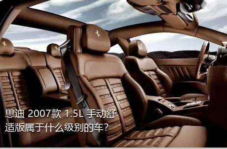 思迪 2007款 1.5L 手动舒适版属于什么级别的车？