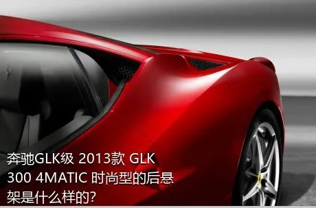 奔驰GLK级 2013款 GLK 300 4MATIC 时尚型的后悬架是什么样的？