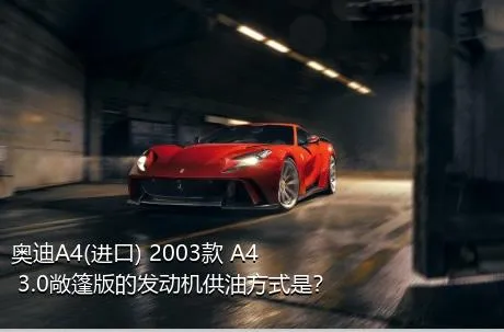 奥迪A4(进口) 2003款 A4 3.0敞篷版的发动机供油方式是？