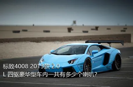 标致4008 2013款 2.0L 四驱豪华型车内一共有多少个喇叭？