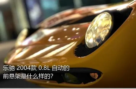 乐驰 2004款 0.8L 自动的前悬架是什么样的？