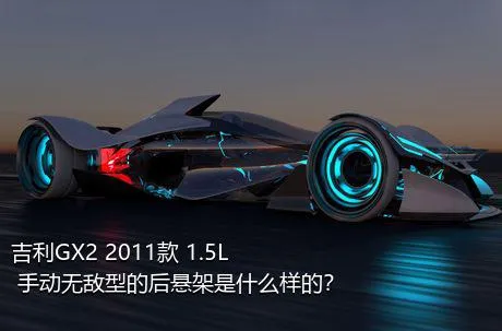 吉利GX2 2011款 1.5L 手动无敌型的后悬架是什么样的？