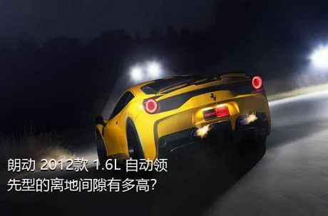 朗动 2012款 1.6L 自动领先型的离地间隙有多高？