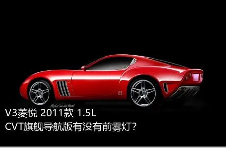 V3菱悦 2011款 1.5L CVT旗舰导航版有没有前雾灯？