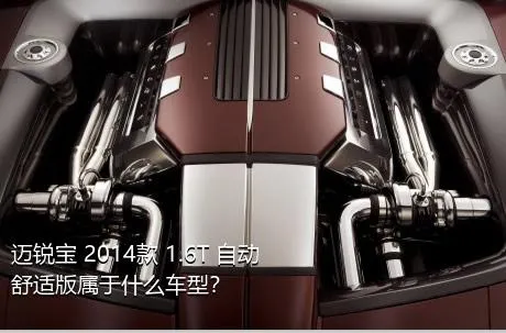 迈锐宝 2014款 1.6T 自动舒适版属于什么车型？