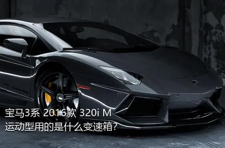 宝马3系 2016款 320i M运动型用的是什么变速箱？