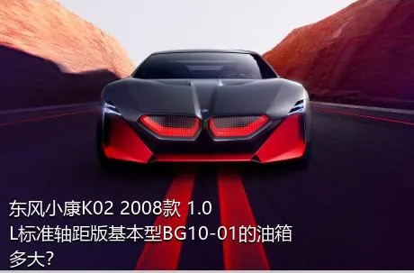 东风小康K02 2008款 1.0L标准轴距版基本型BG10-01的油箱多大？