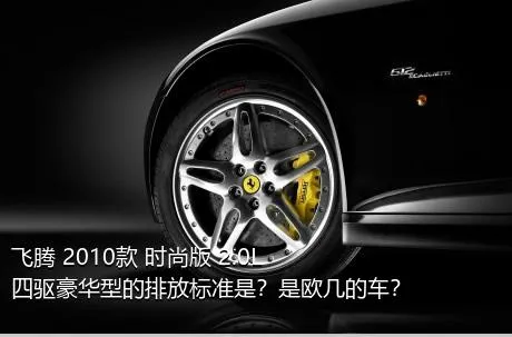 飞腾 2010款 时尚版 2.0L 四驱豪华型的排放标准是？是欧几的车？