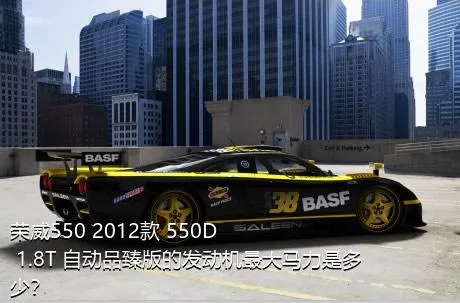 荣威550 2012款 550D 1.8T 自动品臻版的发动机最大马力是多少？