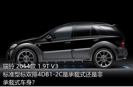 瑞铃 2014款 1.9T V3标准型标双排4DB1-2C是承载式还是非承载式车身？