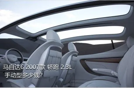 马自达6 2007款 轿跑 2.3L 手动型多少钱？