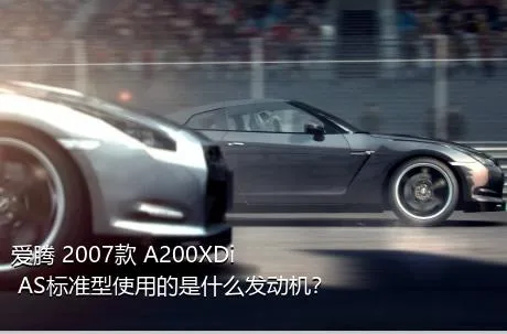 爱腾 2007款 A200XDi AS标准型使用的是什么发动机？