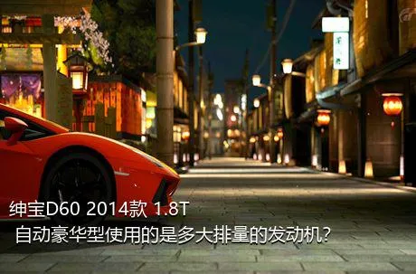 绅宝D60 2014款 1.8T 自动豪华型使用的是多大排量的发动机？